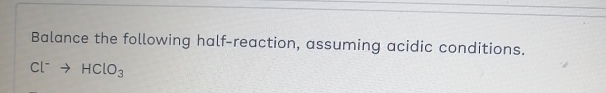 Balance the following half-reaction, assuming acidic conditions.
CL → HCLO3