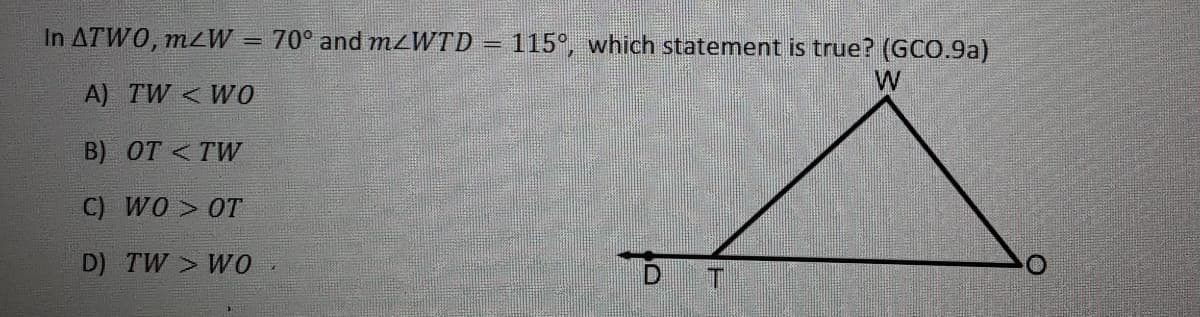 In ATWO, mzW
=70° and mzWTD =
115°, which statement is true? (GCO.9a)
A) TW < W0
B) OT < TW
C) WO > 0T
D) TW W0
D T
