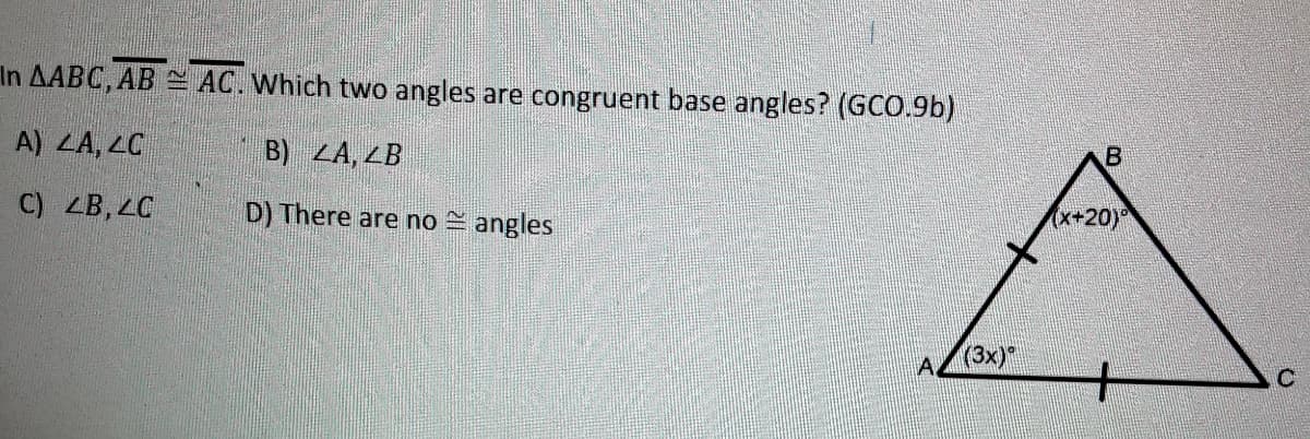 In AABC, AB S AC. Which two angles are congruent base angles? (GCO.9b)
A) LA, LC
B) LA, LB
C) ZB, LC
D) There are no = angles
(x+20)°
(3x)*
