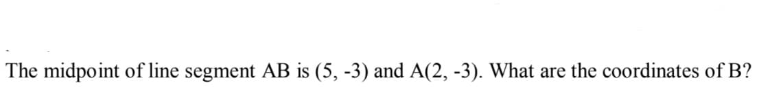 The midpoint of line segment AB is (5, -3) and A(2, -3). What are the coordinates of B?
