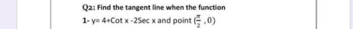 Q2: Find the tangent line when the function
1- y= 4+Cot x -25ec x and point (,0)
