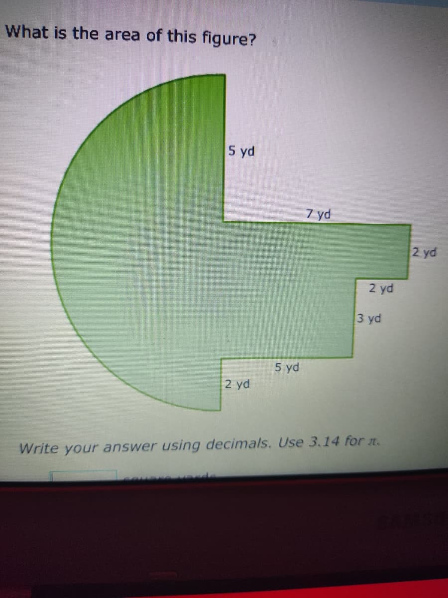 What is the area of this figure?
5 yd
2 yd
5 yd
7 yd
2 yd
3 yd
Write your answer using decimals. Use 3.14 for .
2 yd