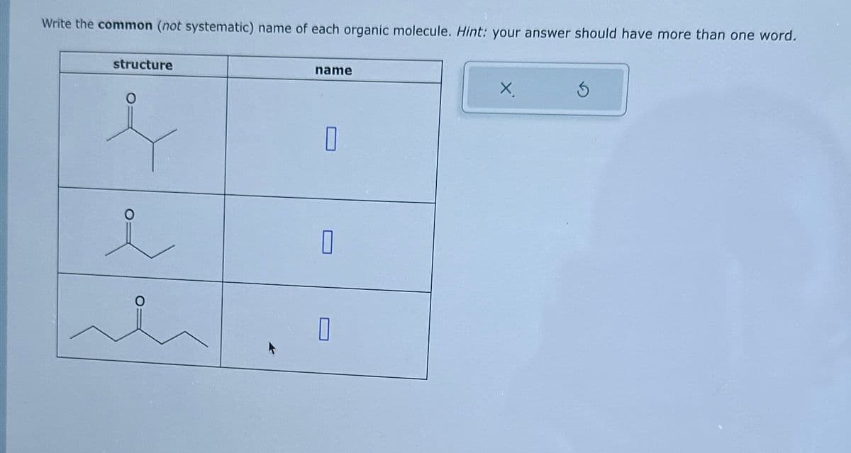 Write the common (not systematic) name of each organic molecule. Hint: your answer should have more than one word.
structure
name
i
☐