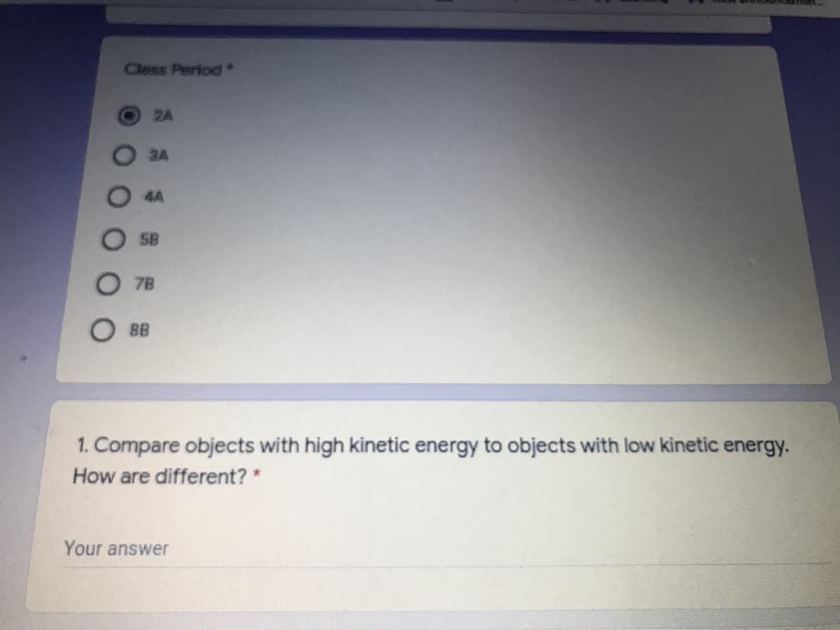 Cless Period*
2A
3A
4A
SB
7B
O BB
1. Compare objects with high kinetic energy to objects with low kinetic energy.
How are different? *
Your answer
