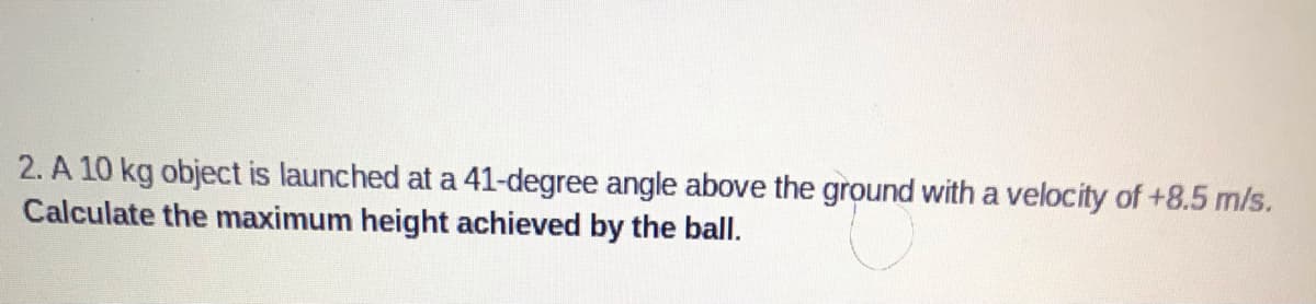 2. A 10 kg object is launched at a 41-degree angle above the ground with a velocity of +8.5 m/s.
Calculate the maximum height achieved by the ball.
