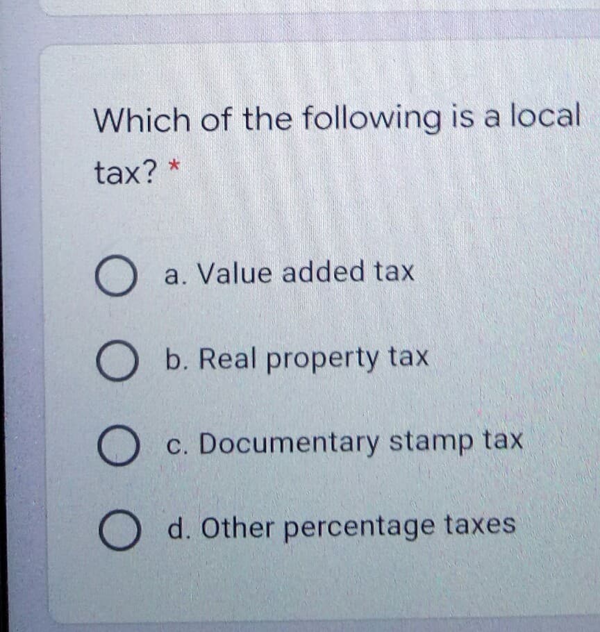 Which of the following is a local
tax? *
O a. Value added tax
b. Real property tax
c. Documentary stamp tax
O d. Other percentage taxes
O O O
