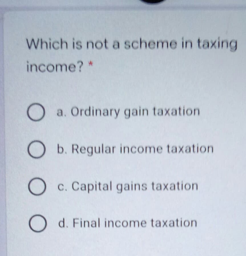 Which is not a scheme in taxing
income?*
O a. Ordinary gain taxation
O b. Regular income taxation
O c. Capital gains taxation
d. Final income taxation
O O O O
