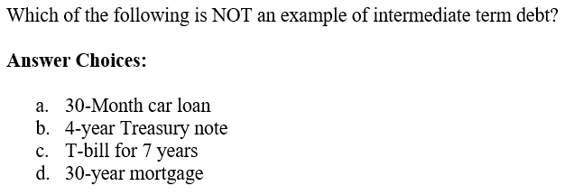 Which of the following is NOT an example of intermediate term debt?
Answer Choices:
a. 30-Month car loan
b. 4-year Treasury note
c. T-bill for 7 years
d. 30-year mortgage