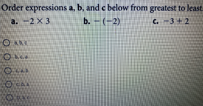 Order expressions a, b, and c below from greatest to least.
а. — 2 х 3
b. – (-2)
C. -3 + 2
O a, b, c
O b, c,a
O c, a, b
O c.b. a
O b, a, c
