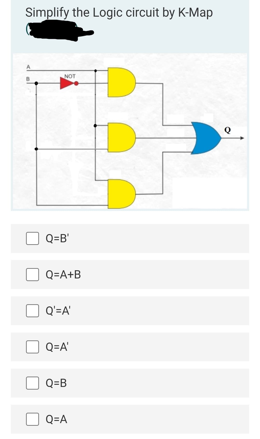 Simplify the Logic circuit by K-Map
A
NOT
Q
Q=B'
Q=A+B
Q'=A'
Q=A'
Q=B
Q=A
