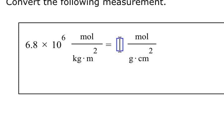 Convert the following measurement.
6
mol
mol
6.8 × 10
=
2
2
kg.m
g.cm