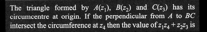 The triangle formed by A(z₁), B(2₂) and C(z3) has its
circumcentre at origin. If the perpendicular from A to BC
intersect the circumference at z4 then the value of z₁z4+ Z273 is