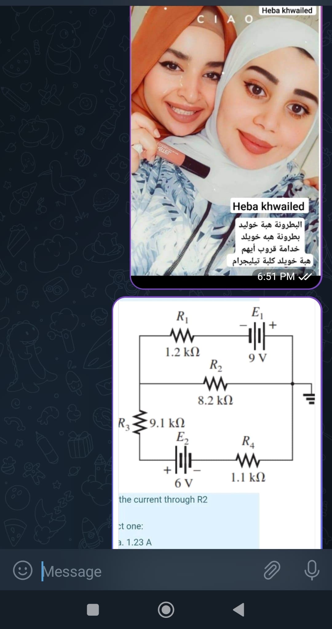 اوے
سلام
888
Message
R₂
MM
9.1 kQ
R,
M
1.2 kQ
R2
M
8.2 k
ct one:
3. 1.23 A
CIA O
E,
6V
the current through R2
Heba khwailed
Heba khwailed
البطرونة هبة خوليد
بطرونة هبه خويلد
خدامة قروب أيهم
هبة خويلد كلبة تيليجرام
16:51 PM
E,
illl
9 V
R₁
M
1.1 k2
+
2
40