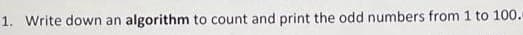 1. Write down an algorithm to count and print the odd numbers from 1 to 100.