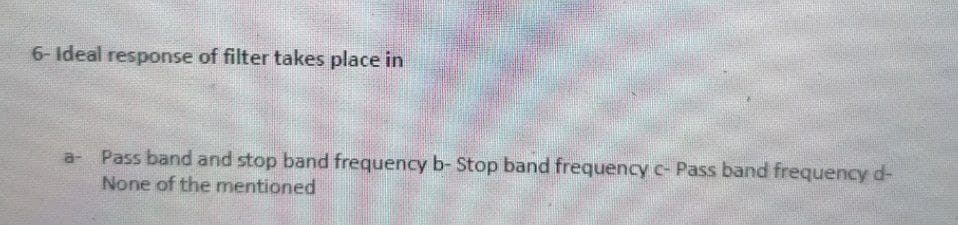 6- Ideal response of filter takes place in
Pass band and stop band frequency b- Stop band frequency c- Pass band frequency d-
None of the mentioned
