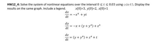 HW12_4: Solve the system of nonlinear equations
results on the same graph. Include a legend.
dx
dt
dy
dt
dz
dt
over the interval 0 st≤ 0.03 using ode 4 5. Display the
x(0)=3, y(0)=2, z(0)=1
+ yt
= -x + (y+y¹) +z¹
= (y + y²)+z¹+t