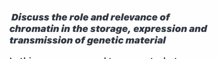 Discuss the role and relevance of
chromatin in the storage, expression and
transmission of genetic material
