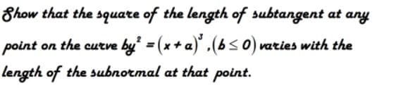 Show that the square of the length of subtangent at any
point on the curve by = (x + a),(6<0) varies with the
length of the subnormal at that point.
