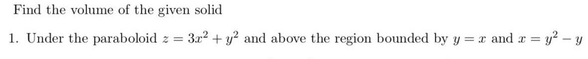 Find the volume of the given solid
= y? – y
1. Under the paraboloid z =
3x2 + y? and above the region bounded by y = x and x =
