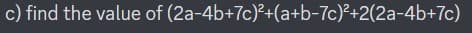 c) find the value of (2a-4b+7c)²+(a+b-7c)²+2(2a-4b+7c)