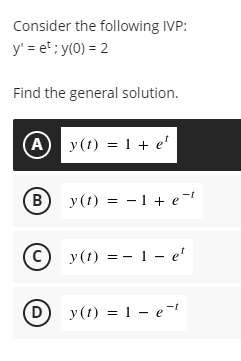 Consider the following IVP:
y' = et ; y(0) = 2
Find the general solution.
A y (t) = 1 + e'
(B y (t) = -1 + e¯t
(c) y(t) = - 1 – e'
(D y (t) = 1 – e-
