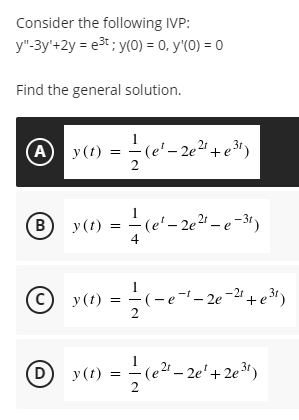 Consider the following IVP:
y"-3y'+2y = e3t; y(0) = 0, y'(0) = 0
Find the general solution.
y(t)
31
+
B
- (e' – 2e2r – e -31)
4
y (t)
-2r
© y(t)
2
D
y (t) =
(e2"– 2e'+2er)
