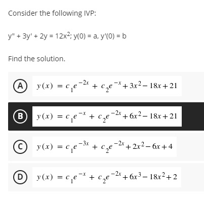 Consider the following IVP:
y" + 3y' + 2y = 12x?; y(0) = a, y'(0) = b
Find the solution.
-2x
A y (x) = c,e- + c,e*+3x²– 18x+21
B
B y(x) = c,e* + cz'
+ 6x² – 18x+ 21
© y(x) = c,e- + c,e°
-3x
-2x
+ 2x2- бх + 4
y (x) = c,e¬ + c,e-2*+6x³ – 18x²+2
-2x + 6x3
