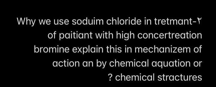 Why we use soduim chloride in tretmant-Y
of paitiant with high concertreation
bromine explain this in mechanizem of
action an by chemical aquation or
? chemical stractures
