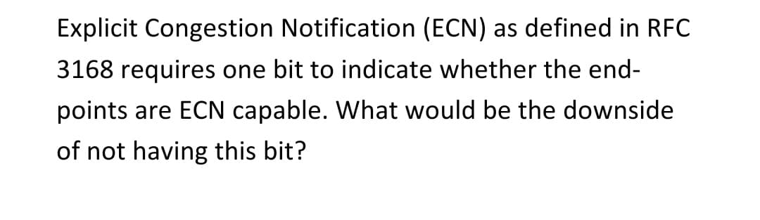 Explicit Congestion Notification (ECN) as defined in RFC
3168 requires one bit to indicate whether the end-
points are ECN capable. What would be the downside
of not having this bit?