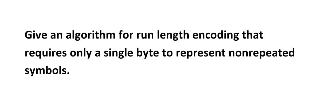 Give an algorithm for run length encoding that
requires only a single byte to represent nonrepeated
symbols.