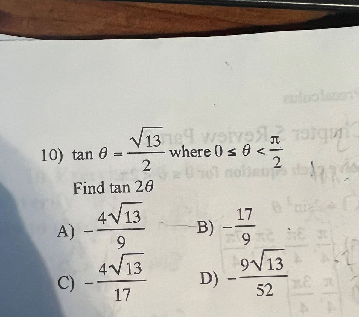 10) tan 0 =
2
Find tan 20
A) -
√13169 werve
C) -
4√13
elal
9
4√13
17
where 0 ≤ 0 <-
2
0707 not
B)
zutoolsoon
D) -
19390
ani
8 San
17
9 me he
9√13
52
17
1145
W
14
E a