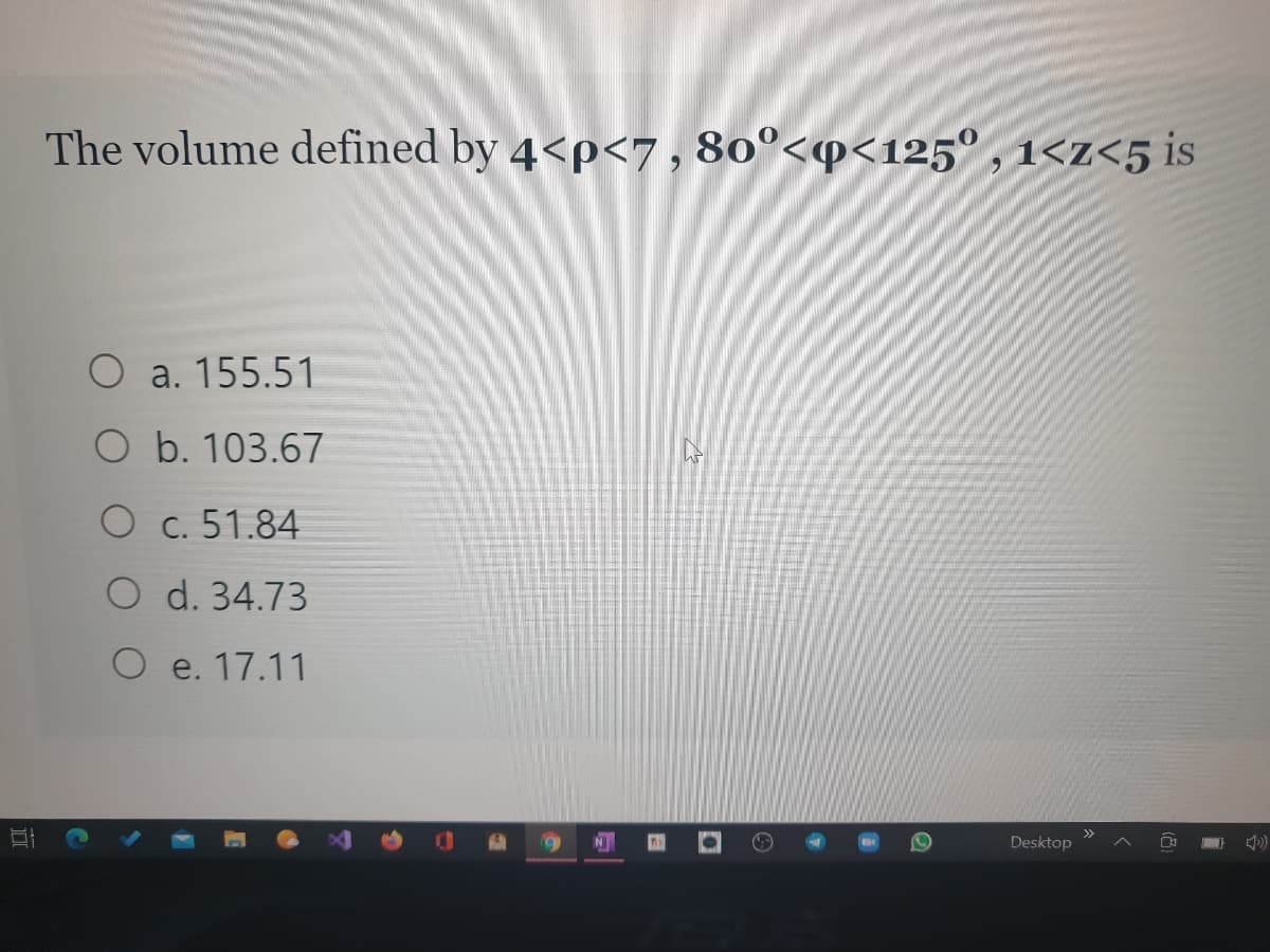 The volume defined by 4<p<7 , 80º<p<125° , 1<z<5 is
O a. 155.51
O b. 103.67
O c. 51.84
O d. 34.73
O e. 17.11
>>
Desktop
