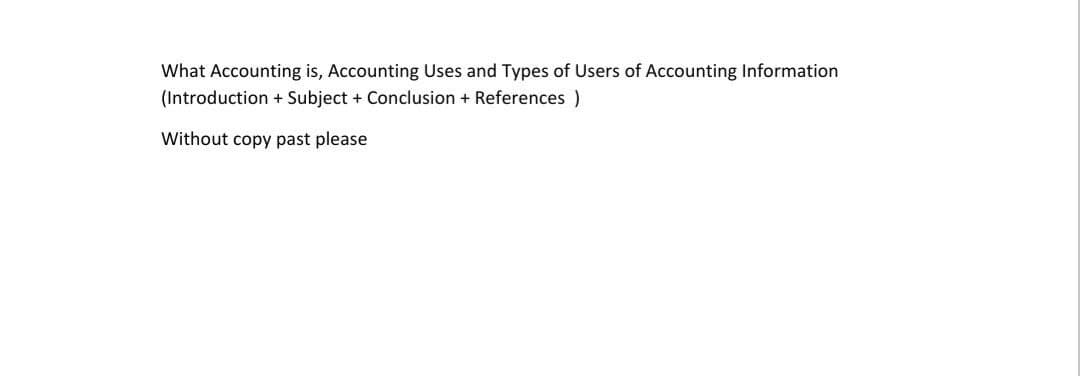 What Accounting is, Accounting Uses and Types of Users of Accounting Information
(Introduction + Subject + Conclusion + References )
Without copy past please
