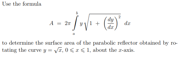 Use the formula
2
dy
(2)
A = 27
y 1/1 +
dx
dx
to determine the surface area of the parabolic reflector obtained by ro-
tating the curve y = Vx, 0 < x < 1, about the x-axis.
