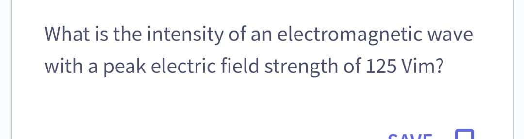 What is the intensity of an electromagnetic wave
with a peak electric field strength of 125 Vim?
SAVE
C