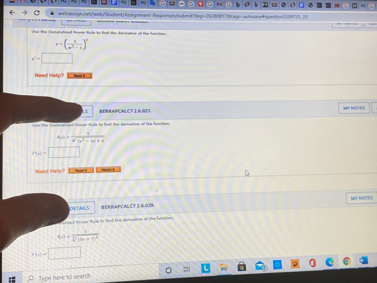 PQ
G
TGM
Ob FF D O
GN
PO G
A webassign.net/web/Student/Assignment-Responses/submit?dep=26380817&tags=autosave#question3209725 20
Use the Generalized Power Rule to find the derivative of the function.
y =
y' =
Need Help?
Read t
MY NOTES
LS
BERRAPCALC7 2.6.027.
Use the Generalized Power Rule to find the derivative of the function.
F(x) =
V - 5x + 6
F"(x) =
Watch t
Need Help?
Read It
MY NOTES
DETAILS
BERRAPCALC7 2.6.029.
ralized Power Rule to find the derivative of the function.
F(x) =
(9x + 7)2
f'(x) =
O Ln
e Type here to search
