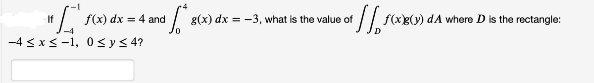 "[
If
-4
-4 ≤ x ≤ −1, 0≤ y ≤ 4?
-1
4
and [²
f(x) dx = 4 and
g(x) dx =
= -3, what is the value of
11.50
D
f(x)g(y) dA where D is the rectangle: