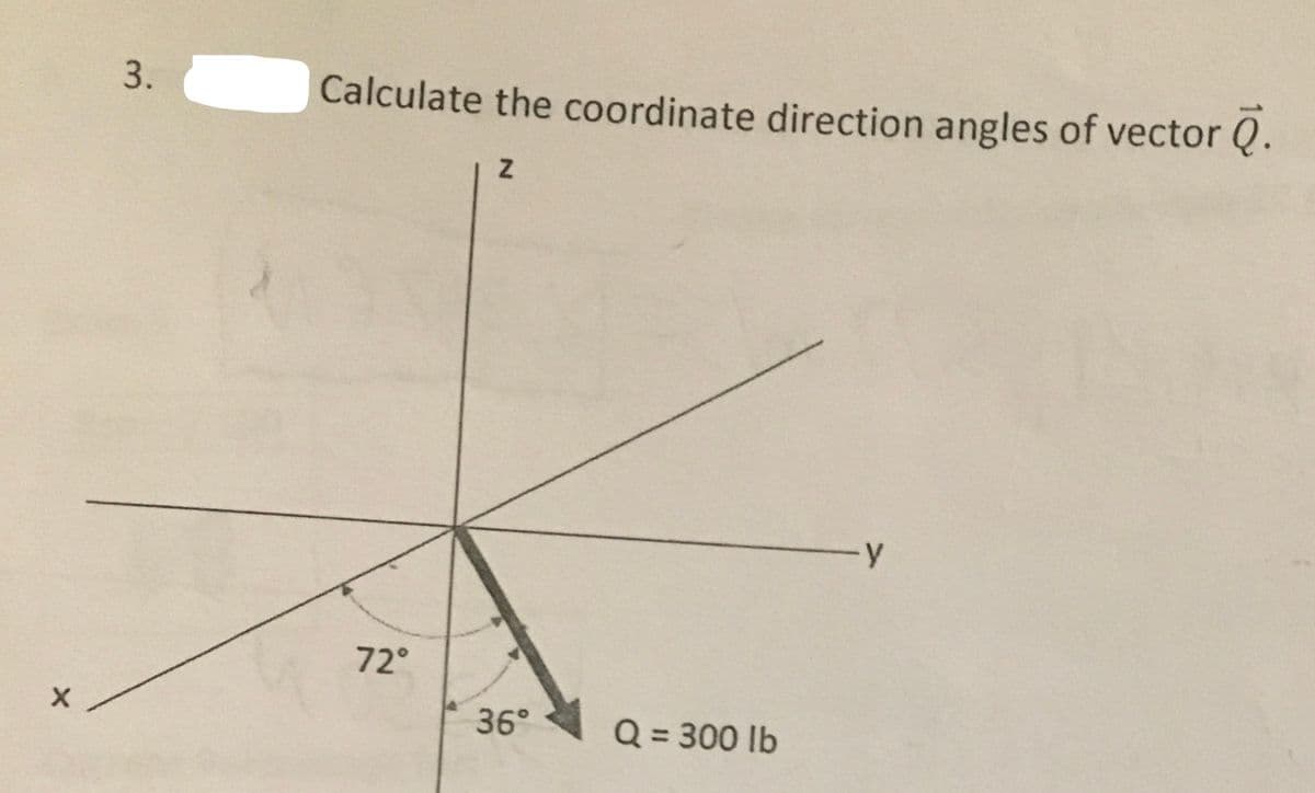 X
3.
Calculate the coordinate direction angles of vector Q.
Z
72°
36°
Q = 300 lb
-Y