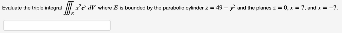 Evaluate the triple integral x²e dV where E is bounded by the parabolic cylinder z = 49 - y² and the planes z = 0, x = 7, and x = −7.
E