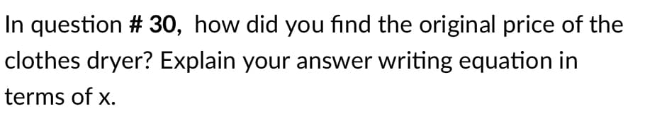 In question # 30, how did you find the original price of the
clothes dryer? Explain your answer writing equation in
terms of x.
