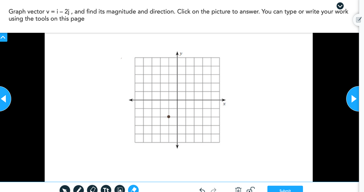 Graph vector v = i - 2j , and find its magnitude and direction. Click on the picture to answer. You can type or write your work
using the tools on this page
Tt
Submit
