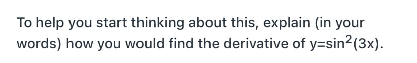 To help you start thinking about this, explain (in your
words) how you would find the derivative of y=sin2(3x).
