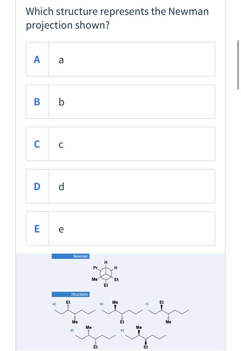 Which structure represents the Newman
projection shown?
A
a
B b
C
C
D d
E
e
Newman
H
Pr.
.H
Me
Et
Et
Structures
Me
Et
a)
b)
Me
Et
Me
Me
Me
d)
e)
Et
Et
