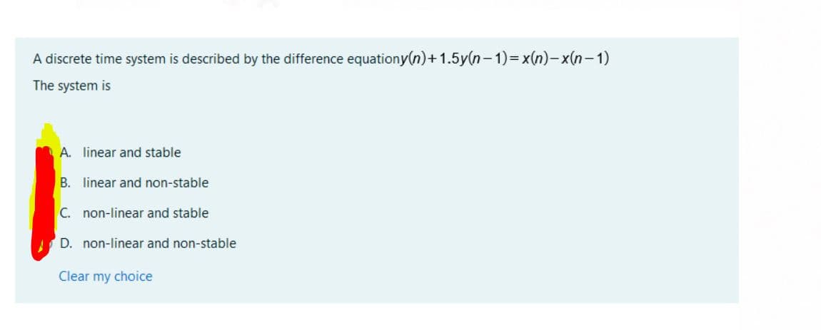 A discrete time system is described by the difference equationy(n)+1.5y(n- 1)=x(n)-x(n-1)
The system is
A. linear and stable
B. linear and non-stable
C. non-linear and stable
D. non-linear and non-stable
Clear my choice
