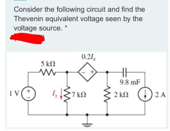 Consider the following circuit and find the
Thevenin equivalent voltage seen by the
voltage source.
0.21
5 kN
9.8 mF
1v(*)
7 kN
() 2 A
2 kN
