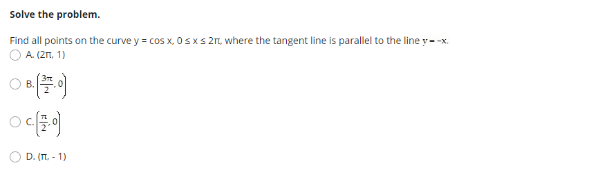 Solve the problem.
Find all points on the curve y = cos x, 0 < x< 2T, where the tangent line is parallel to the line y=-x.
O A. (2m, 1)
В.
D. (π. - 1)
