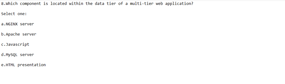 8.Which component is located within the data tier of a multi-tier web application?
Select one:
a.NGINX server
b.Apache server
c. Javascript
d.MySQL server
e.HTML presentation