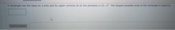 A rectangle has the base on x-axis and its upper vertices ile on the parabola y-21-x². The largest possible area of the rectangle is equal to
Submit Answer