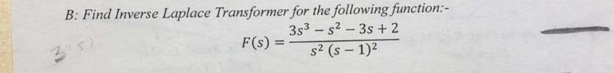 B: Find Inverse Laplace Transformer for the following function:-
3s3 s² - 3s + 2
34
F(s) =
s² (S-1)²