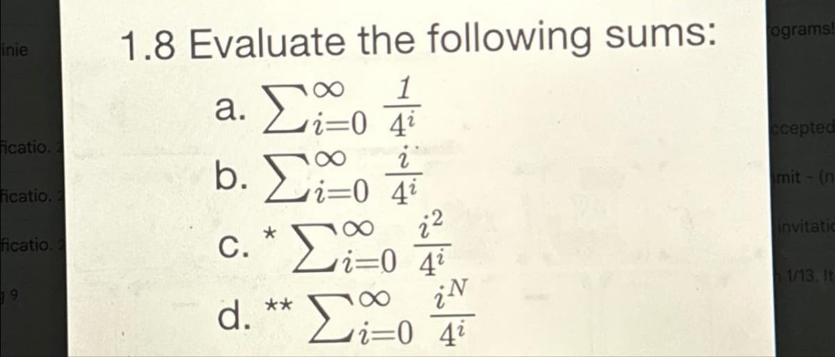 inie
icatio.
ficatio.
ficatio.
9
1.8 Evaluate the following sums:
1
i=0 43
8
τ
i=0 42
a. ΣΩ
6. Σ
c.* Σ
Στο 0 4¹
d.** ΣΩ
22
i=0 4i
iN
lograms!
ccepted
mit - (n
invitatic
1/13. It